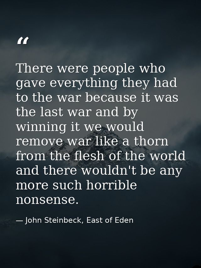 There were people who gave everything they had to the war because it was the last war and by winning it we would remove  — John Steinbeck, East of Eden