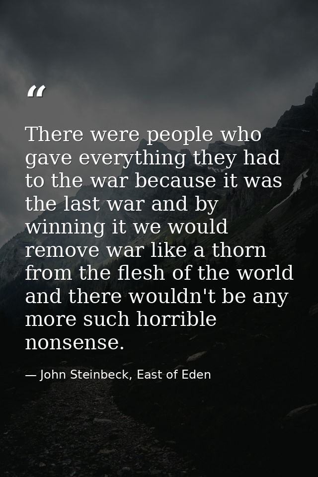There were people who gave everything they had to the war because it was the last war and by winning it we would remove  — John Steinbeck, East of Eden