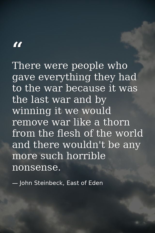 There were people who gave everything they had to the war because it was the last war and by winning it we would remove  — John Steinbeck, East of Eden
