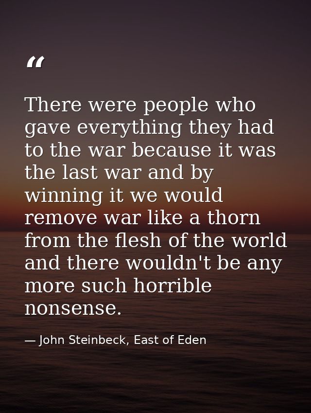 There were people who gave everything they had to the war because it was the last war and by winning it we would remove  — John Steinbeck, East of Eden