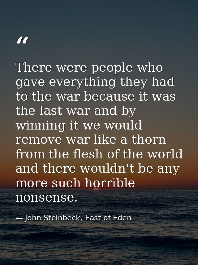 There were people who gave everything they had to the war because it was the last war and by winning it we would remove  — John Steinbeck, East of Eden