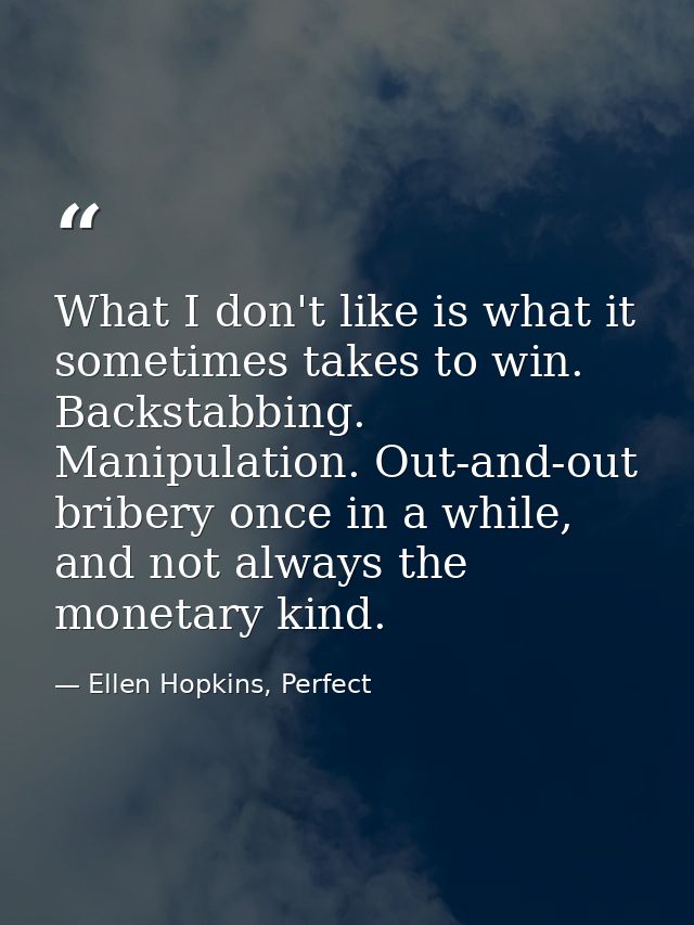 What I don't like is what it sometimes takes to win. Backstabbing. Manipulation. Out-and-out bribery once in a while, an — Ellen Hopkins, Perfect