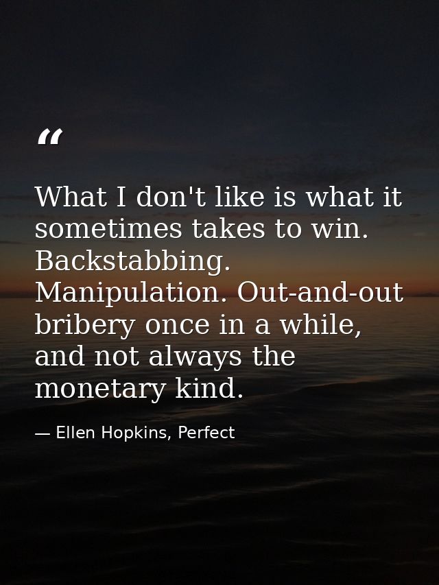 What I don't like is what it sometimes takes to win. Backstabbing. Manipulation. Out-and-out bribery once in a while, an — Ellen Hopkins, Perfect