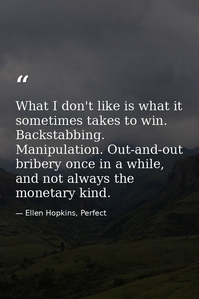 What I don't like is what it sometimes takes to win. Backstabbing. Manipulation. Out-and-out bribery once in a while, an — Ellen Hopkins, Perfect