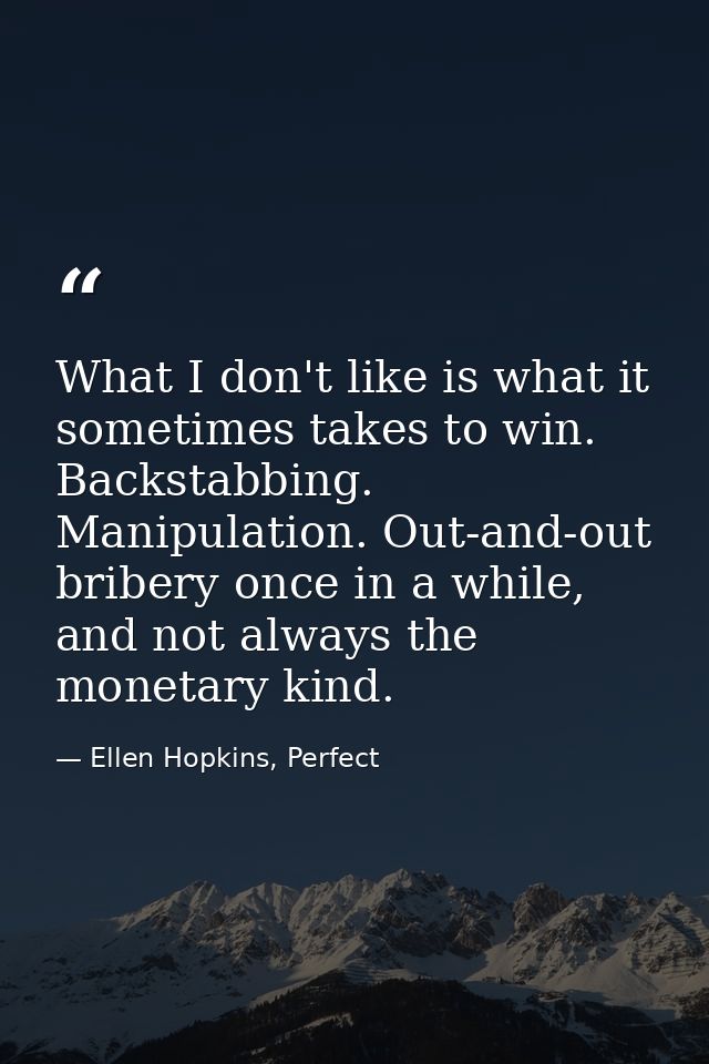 What I don't like is what it sometimes takes to win. Backstabbing. Manipulation. Out-and-out bribery once in a while, an — Ellen Hopkins, Perfect