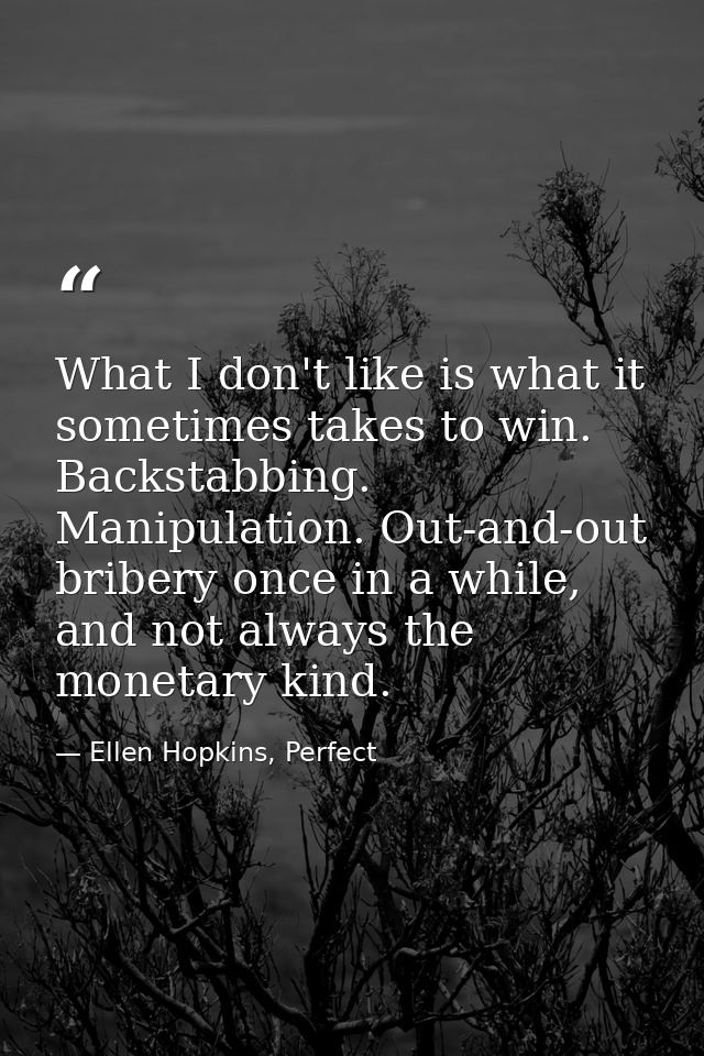 What I don't like is what it sometimes takes to win. Backstabbing. Manipulation. Out-and-out bribery once in a while, an — Ellen Hopkins, Perfect