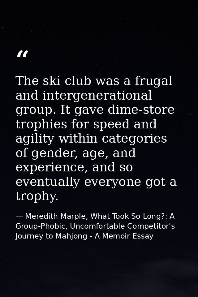 The ski club was a frugal and intergenerational group. It gave dime-store trophies for speed and agility within categori — Meredith Marple, What Took So Long?: A Group-Phobic, Uncomfortable Competitor's Journey to Mahjong - A Memoir Essay