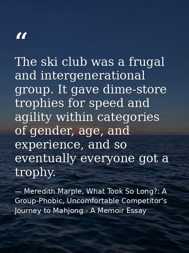 The ski club was a frugal and intergenerational group. It gave dime-store trophies for speed and agility within categori — Meredith Marple, What Took So Long?: A Group-Phobic, Uncomfortable Competitor's Journey to Mahjong - A Memoir Essay