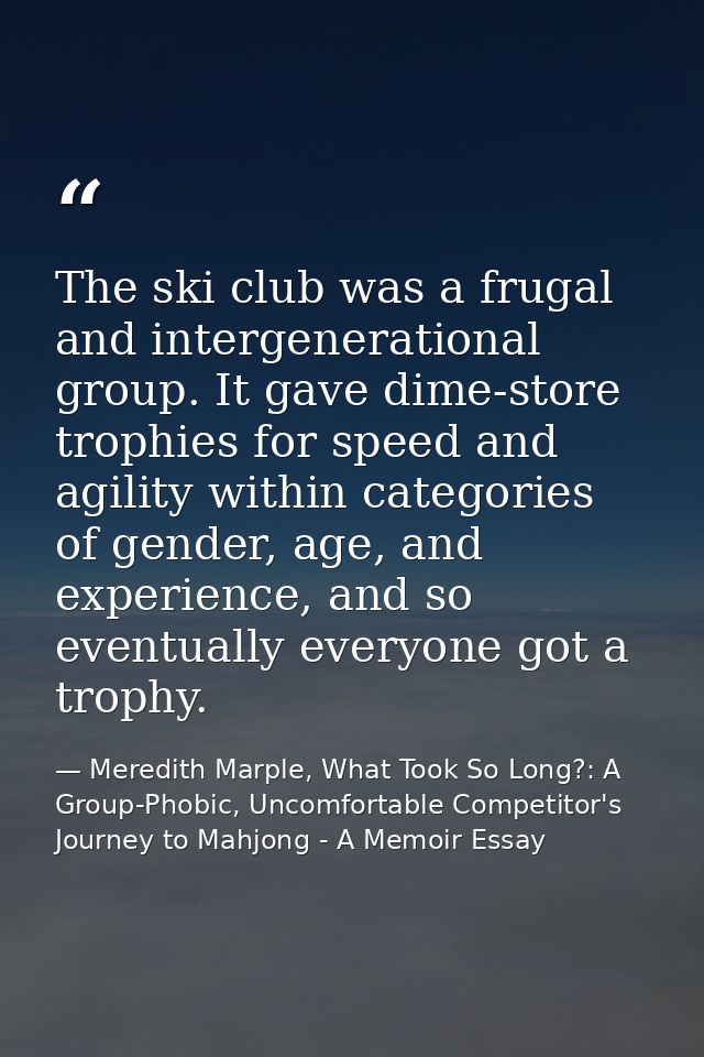 The ski club was a frugal and intergenerational group. It gave dime-store trophies for speed and agility within categori — Meredith Marple, What Took So Long?: A Group-Phobic, Uncomfortable Competitor's Journey to Mahjong - A Memoir Essay