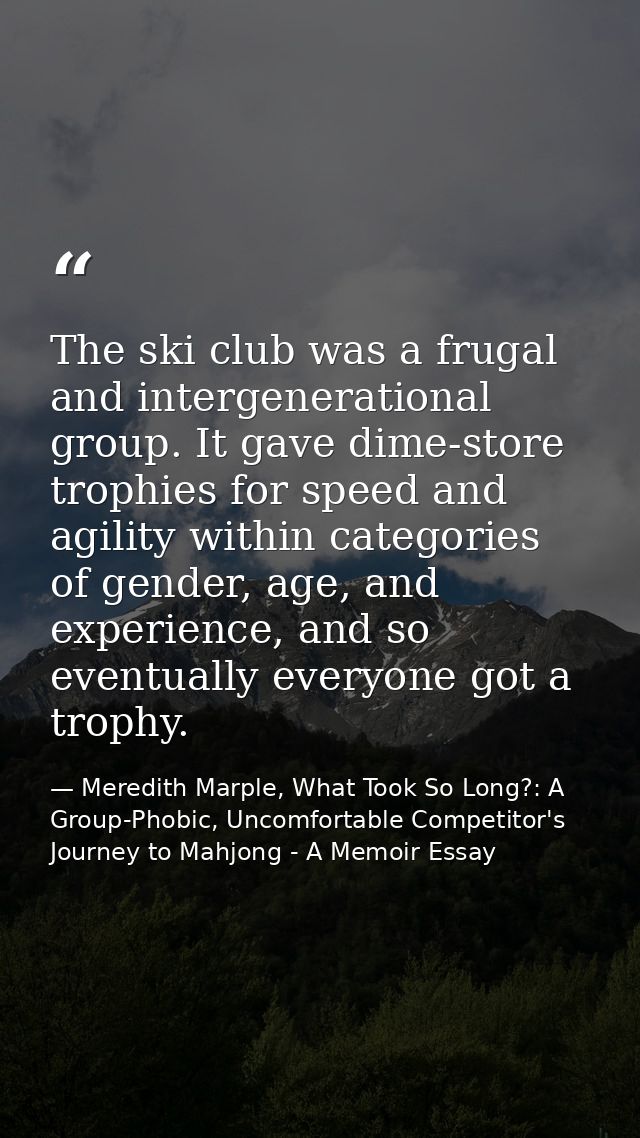 The ski club was a frugal and intergenerational group. It gave dime-store trophies for speed and agility within categori — Meredith Marple, What Took So Long?: A Group-Phobic, Uncomfortable Competitor's Journey to Mahjong - A Memoir Essay