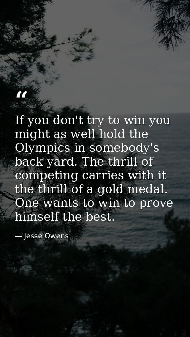 If you don't try to win you might as well hold the Olympics in somebody's back yard. The thrill of competing carries wit — Jesse Owens