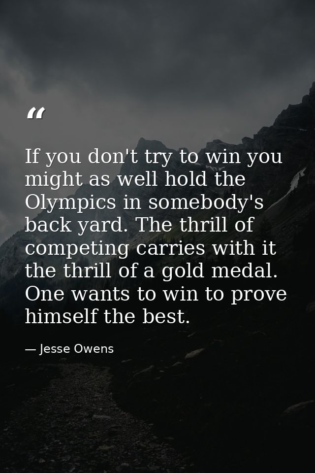 If you don't try to win you might as well hold the Olympics in somebody's back yard. The thrill of competing carries wit — Jesse Owens