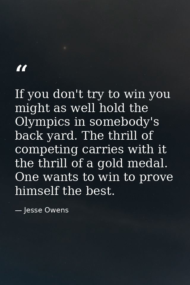 If you don't try to win you might as well hold the Olympics in somebody's back yard. The thrill of competing carries wit — Jesse Owens