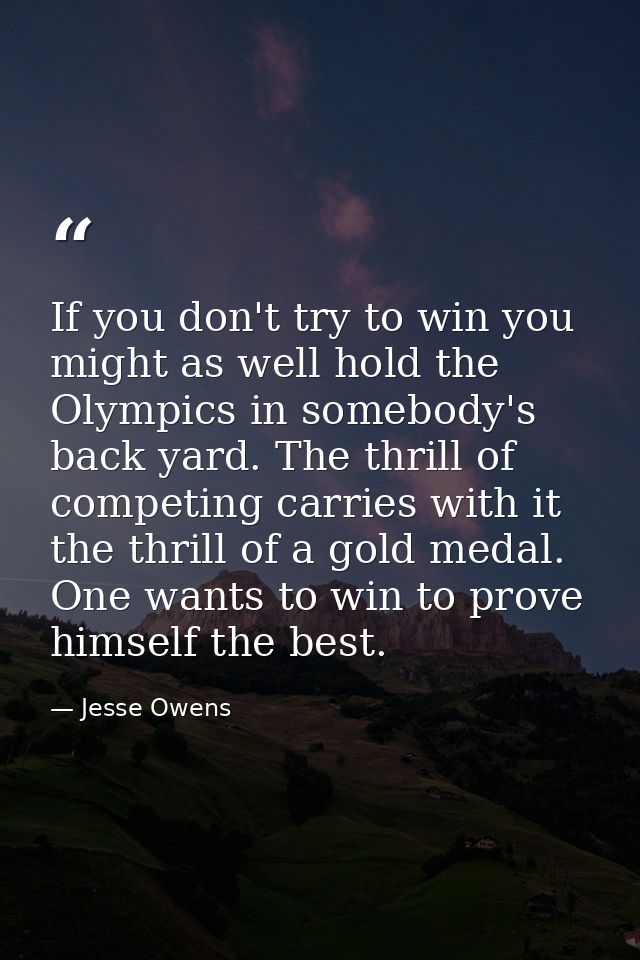 If you don't try to win you might as well hold the Olympics in somebody's back yard. The thrill of competing carries wit — Jesse Owens