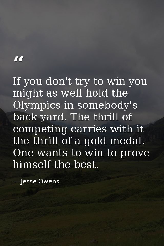 If you don't try to win you might as well hold the Olympics in somebody's back yard. The thrill of competing carries wit — Jesse Owens