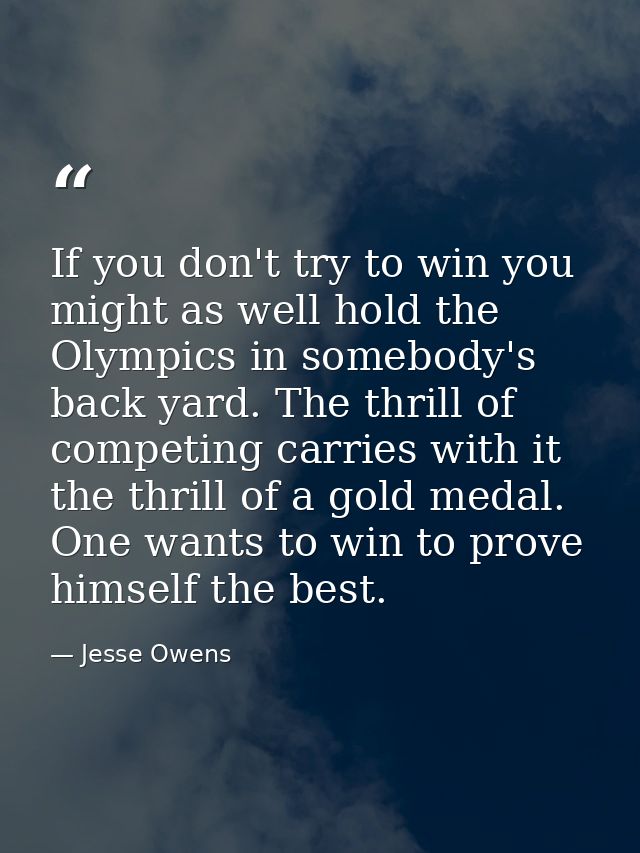 If you don't try to win you might as well hold the Olympics in somebody's back yard. The thrill of competing carries wit — Jesse Owens