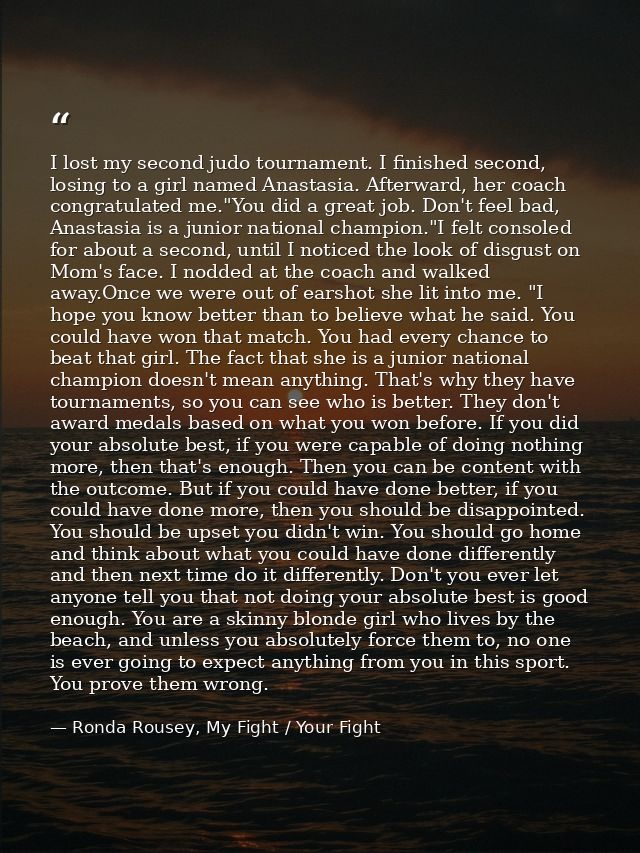 I lost my second judo tournament. I finished second, losing to a girl named Anastasia. Afterward, her coach congratulate — Ronda Rousey, My Fight / Your Fight