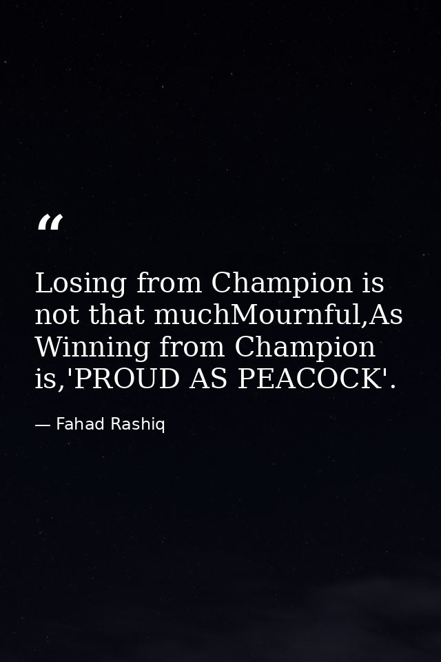 Losing from Champion is not that muchMournful,As Winning from Champion is,'PROUD AS PEACOCK'. — Fahad Rashiq
