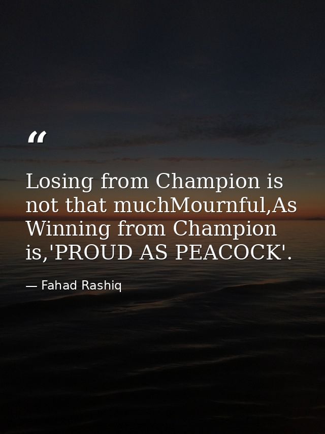 Losing from Champion is not that muchMournful,As Winning from Champion is,'PROUD AS PEACOCK'. — Fahad Rashiq