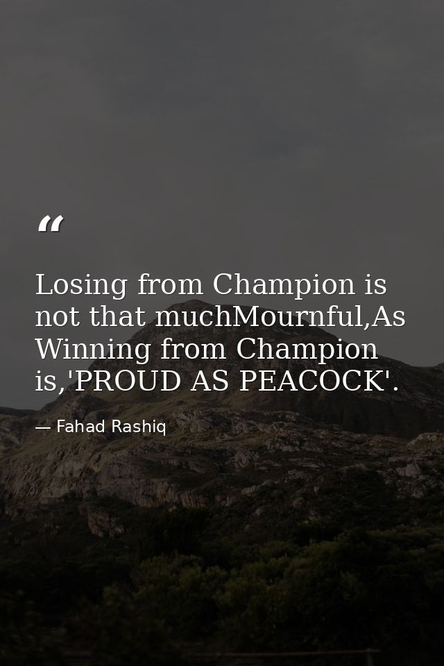 Losing from Champion is not that muchMournful,As Winning from Champion is,'PROUD AS PEACOCK'. — Fahad Rashiq