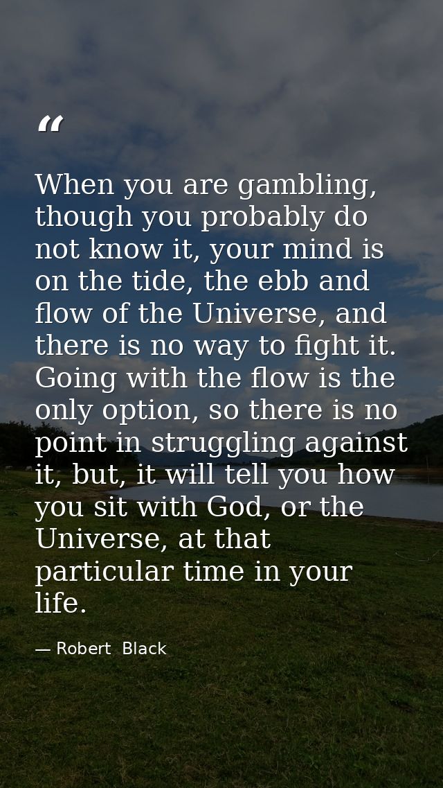 When you are gambling, though you probably do not know it, your mind is on the tide, the ebb and flow of the Universe, a — Robert  Black