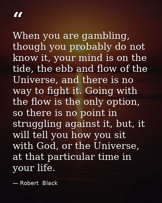 When you are gambling, though you probably do not know it, your mind is on the tide, the ebb and flow of the Universe, a — Robert  Black