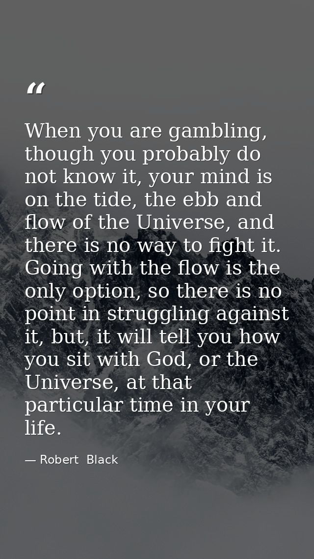When you are gambling, though you probably do not know it, your mind is on the tide, the ebb and flow of the Universe, a — Robert  Black