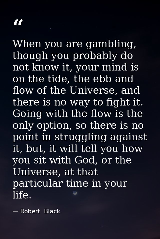 When you are gambling, though you probably do not know it, your mind is on the tide, the ebb and flow of the Universe, a — Robert  Black