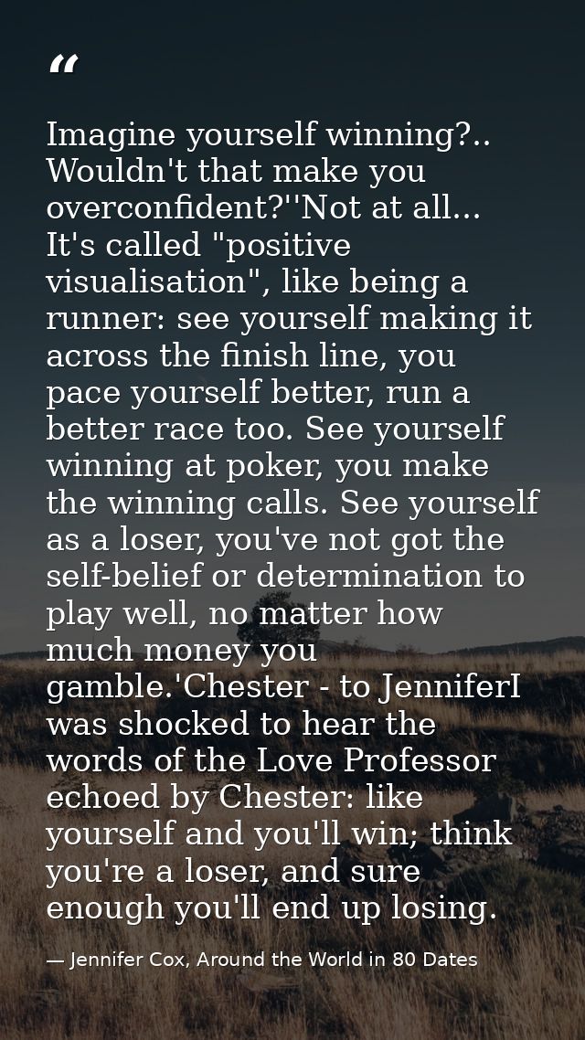 Imagine yourself winning?.. Wouldn't that make you overconfident?''Not at all... It's called "positive visualisation", l — Jennifer Cox, Around the World in 80 Dates