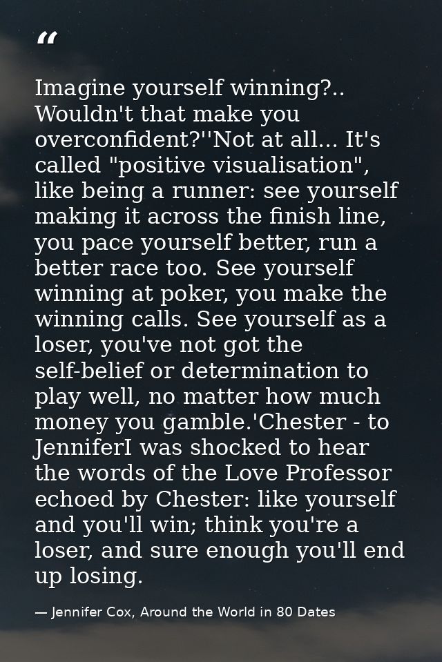 Imagine yourself winning?.. Wouldn't that make you overconfident?''Not at all... It's called "positive visualisation", l — Jennifer Cox, Around the World in 80 Dates