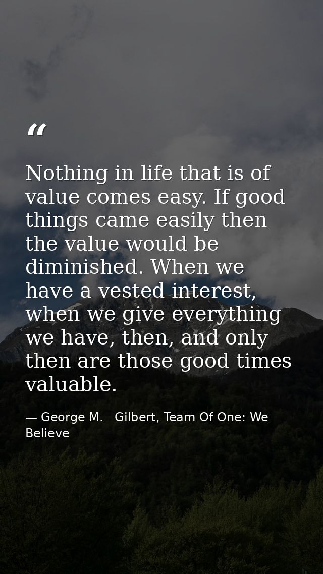 Nothing in life that is of value comes easy. If good things came easily then the value would be diminished. When we have — George M.   Gilbert, Team Of One: We Believe
