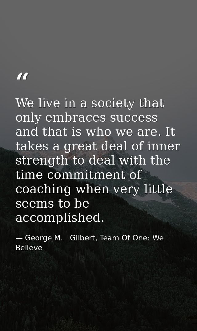 We live in a society that only embraces success and that is who we are. It takes a great deal of inner strength to deal  — George M.   Gilbert, Team Of One: We Believe
