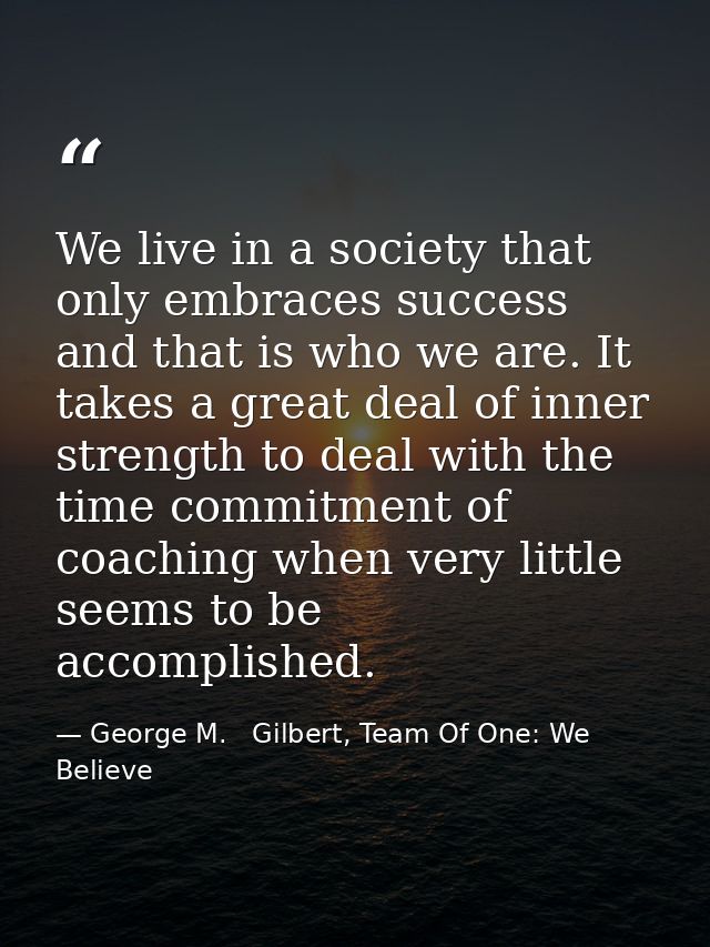 We live in a society that only embraces success and that is who we are. It takes a great deal of inner strength to deal  — George M.   Gilbert, Team Of One: We Believe