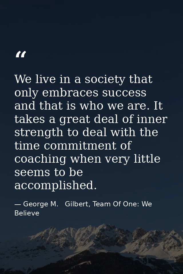 We live in a society that only embraces success and that is who we are. It takes a great deal of inner strength to deal  — George M.   Gilbert, Team Of One: We Believe