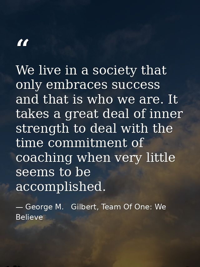 We live in a society that only embraces success and that is who we are. It takes a great deal of inner strength to deal  — George M.   Gilbert, Team Of One: We Believe