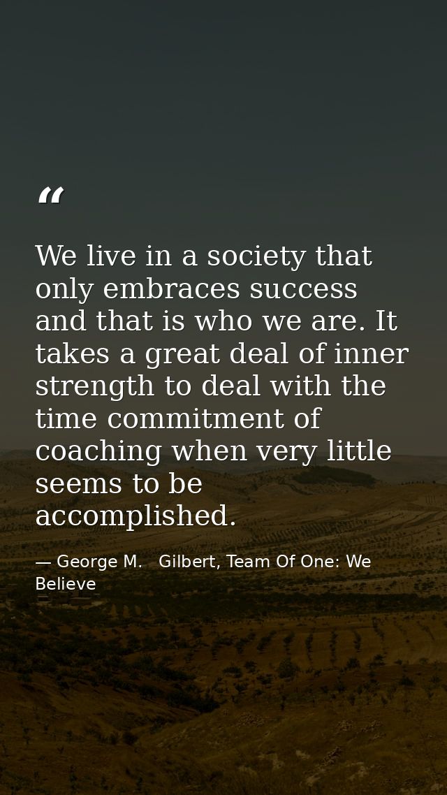 We live in a society that only embraces success and that is who we are. It takes a great deal of inner strength to deal  — George M.   Gilbert, Team Of One: We Believe