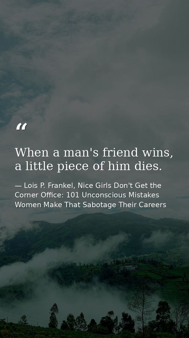 When a man's friend wins, a little piece of him dies. — Lois P. Frankel, Nice Girls Don't Get the Corner Office: 101 Unconscious Mistakes Women Make That Sabotage Their Careers