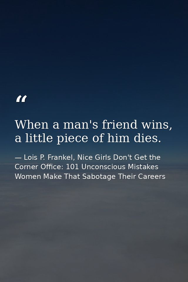 When a man's friend wins, a little piece of him dies. — Lois P. Frankel, Nice Girls Don't Get the Corner Office: 101 Unconscious Mistakes Women Make That Sabotage Their Careers