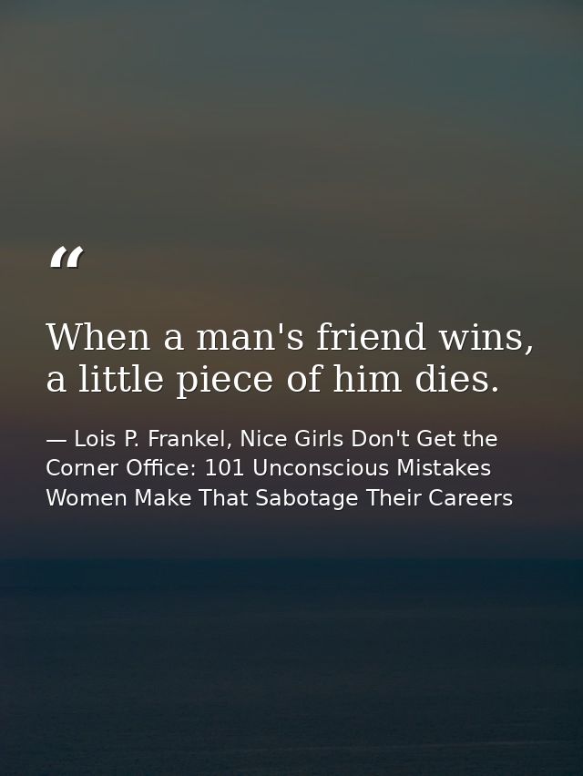 When a man's friend wins, a little piece of him dies. — Lois P. Frankel, Nice Girls Don't Get the Corner Office: 101 Unconscious Mistakes Women Make That Sabotage Their Careers