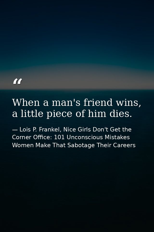 When a man's friend wins, a little piece of him dies. — Lois P. Frankel, Nice Girls Don't Get the Corner Office: 101 Unconscious Mistakes Women Make That Sabotage Their Careers
