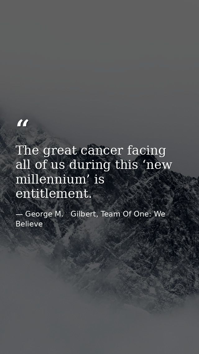 The great cancer facing all of us during this ‘new millennium’ is entitlement. — George M.   Gilbert, Team Of One: We Believe
