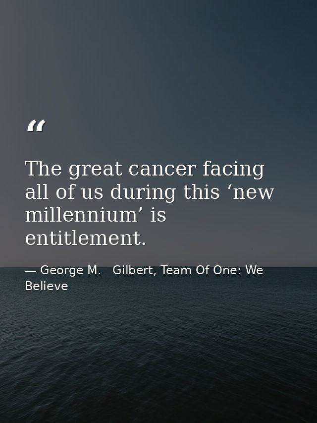 The great cancer facing all of us during this ‘new millennium’ is entitlement. — George M.   Gilbert, Team Of One: We Believe