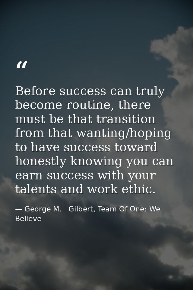 Before success can truly become routine, there must be that transition from that wanting/hoping to have success toward h — George M.   Gilbert, Team Of One: We Believe