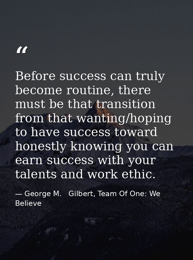Before success can truly become routine, there must be that transition from that wanting/hoping to have success toward h — George M.   Gilbert, Team Of One: We Believe