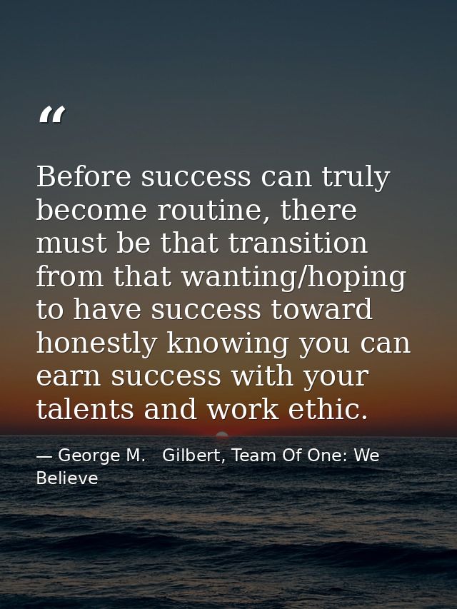 Before success can truly become routine, there must be that transition from that wanting/hoping to have success toward h — George M.   Gilbert, Team Of One: We Believe