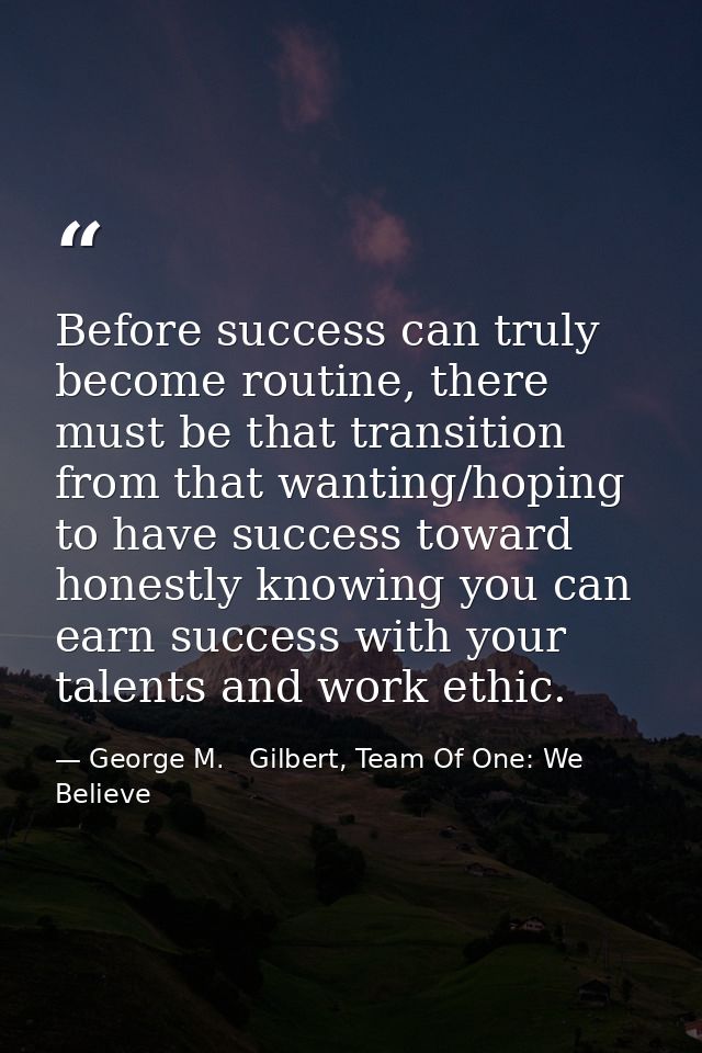 Before success can truly become routine, there must be that transition from that wanting/hoping to have success toward h — George M.   Gilbert, Team Of One: We Believe