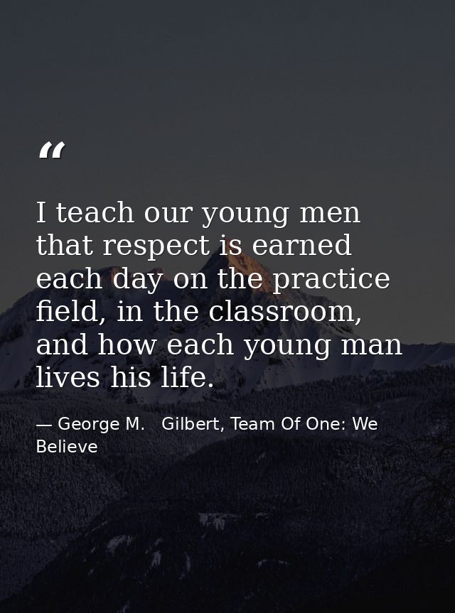 I teach our young men that respect is earned each day on the practice field, in the classroom, and how each young man li — George M.   Gilbert, Team Of One: We Believe