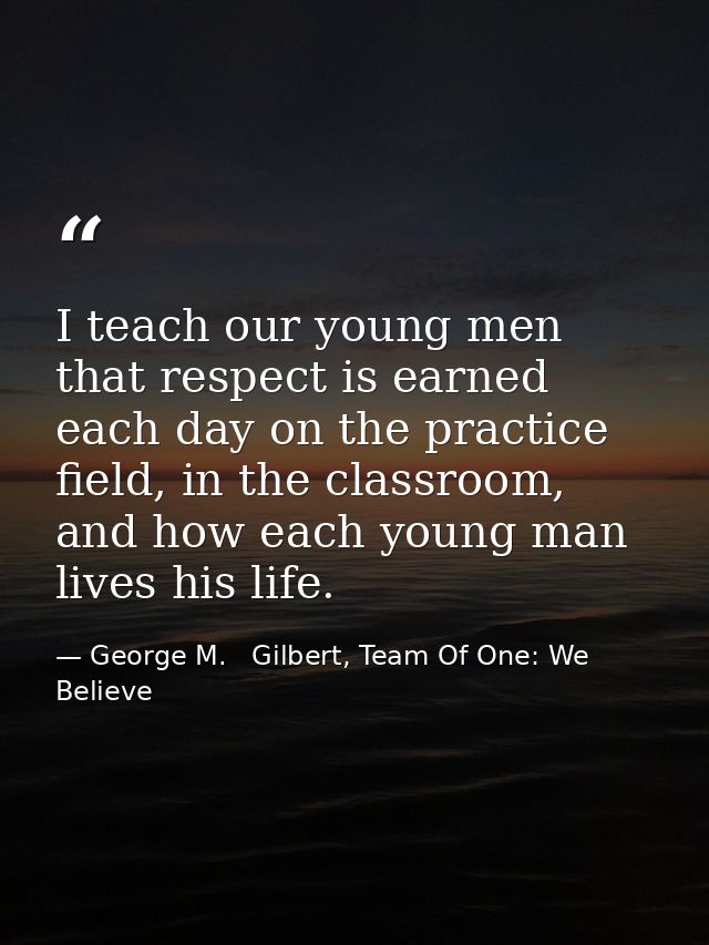 I teach our young men that respect is earned each day on the practice field, in the classroom, and how each young man li — George M.   Gilbert, Team Of One: We Believe