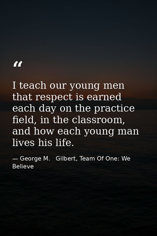 I teach our young men that respect is earned each day on the practice field, in the classroom, and how each young man li — George M.   Gilbert, Team Of One: We Believe