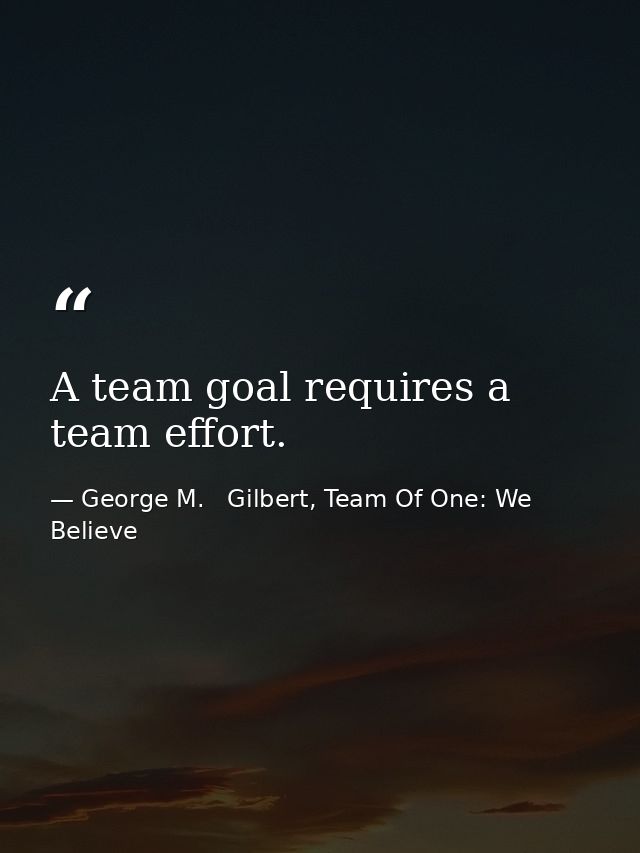 A team goal requires a team effort. — George M.   Gilbert, Team Of One: We Believe